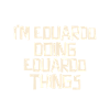 I'm Eduardo doing Eduardo things
