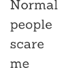 Normal people scare me