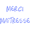 MAÎTRESSE. MERCI. MERCI MAÎTRESSE.
