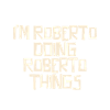 I'm Roberto doing Roberto things