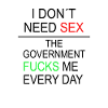 I DON ́T NEED SEX THE GOVERNMENT FUCKS ME EVERY DA