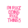 I'm Rose doing Rose things