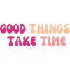 Good things take time