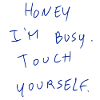 Honey I’m Busy. Touch Yourself.