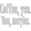 Coffee, yes. You, maybe.