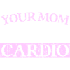 YOUR MOM IS MY CARDIO