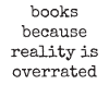 Books because reality is overrated