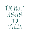 I'm not here to talk