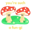 You‘re such a fun-gi