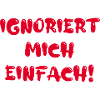 Ignoriert mich einfach!