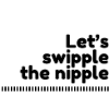 Let's swipple the nipple.