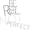 BE REAL NOT PERFECT