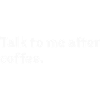 Talk to me after coffee