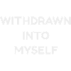 WITHDRAWN INTO MYSELF