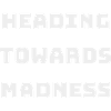 HEADING TOWARDS MADNESS