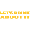 LET'S DRINK ABOUT IT