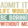 Admit It Life Would Be Boring Without Me Funny