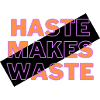 HASTE MAKES WASTE