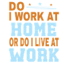 Do I work at home or do I live at work