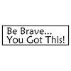 Be Brave...You Got This!