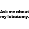 Ask me about my lobotomy