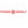 SARCASM LOADING PLEASE WAIT