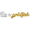 Be a goldfish