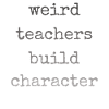Weird Teachers Build Character Teacher