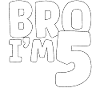 Bro I'm 5