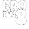 Bro I'm 8