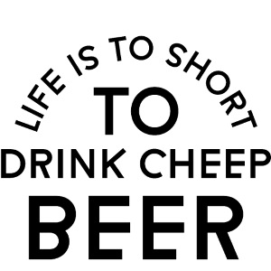 Life is to short to drink cheep Beer