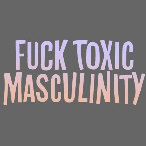 FUCK TOXIC MASCULINITY