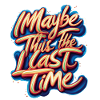 MAYBE THIS THE LAST TIME