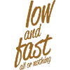 low and fast