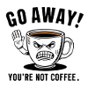 Go away! You're not coffee.