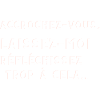 ACCROCHEZ-VOUS. LAISSEZ-MOI TROP REFLECHIR.