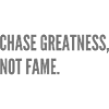 Chase Greatness, not Fame.