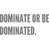 Dominate or be dominated.