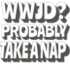 WWJD? Probably take a nap -