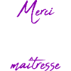MAÎTRESSE. MERCI. MERCI MAÎTRESSE