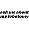 Ask Me About My Lobotomy
