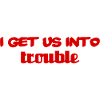 i get us into trouble