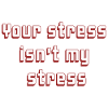Your stress isn’t my stress!