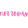 NOT TODAY