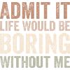 Admit it life would be boring without me