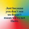 Just because you don't see us