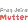 Frag deine Mutter !