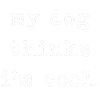 My Dog Thinks Im Cool Pet Parent Dog Lover