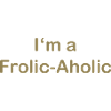 Frolic-Aholic Fun Attitude To Life
