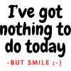 I ve ot nothing to do today - but smile